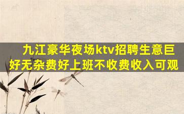 九江豪华夜场ktv招聘生意巨好无杂费好上班不收费收入可观